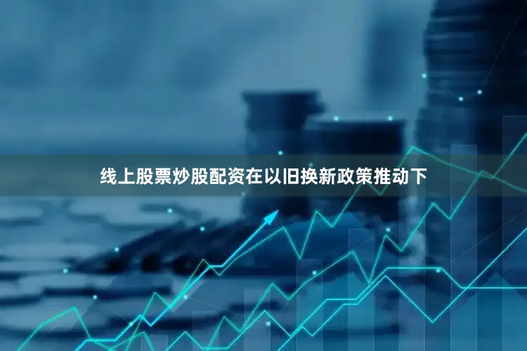 线上股票炒股配资在以旧换新政策推动下