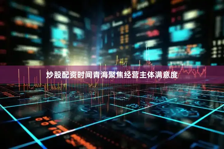 炒股配资时间青海聚焦经营主体满意度