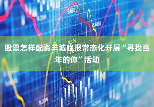 股票怎样配资羊城晚报常态化开展“寻找当年的你”活动