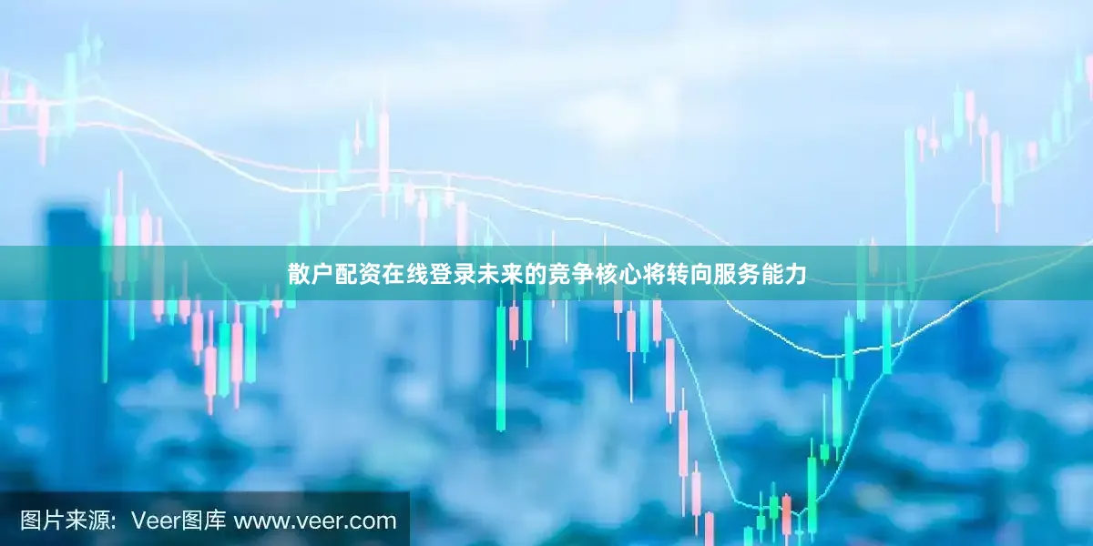 散户配资在线登录未来的竞争核心将转向服务能力