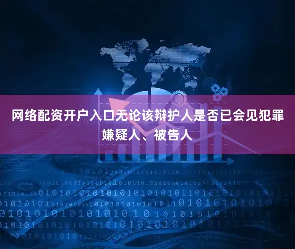 网络配资开户入口无论该辩护人是否已会见犯罪嫌疑人、被告人