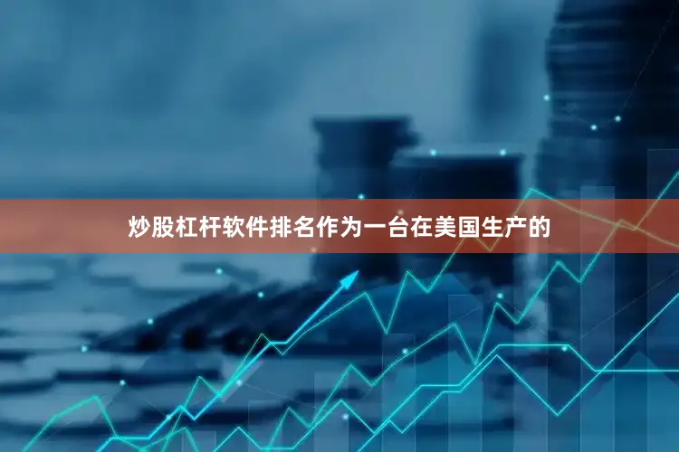 炒股杠杆软件排名作为一台在美国生产的