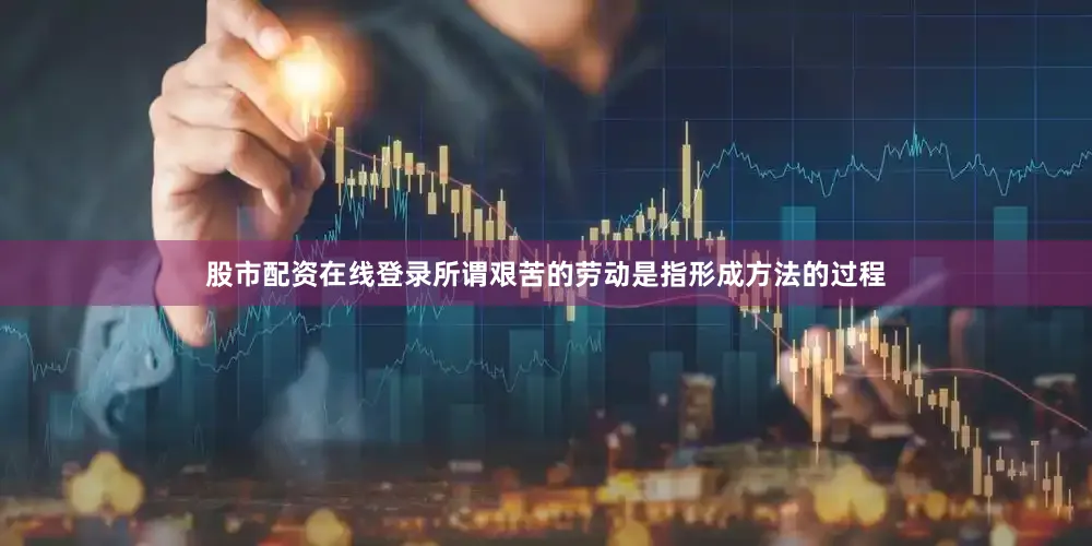 股市配资在线登录所谓艰苦的劳动是指形成方法的过程
