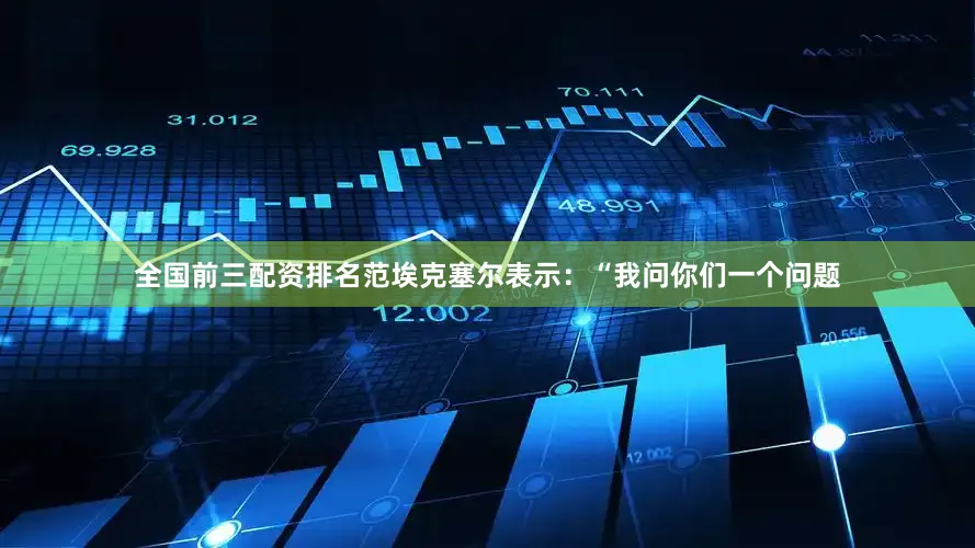 全国前三配资排名范埃克塞尔表示：“我问你们一个问题