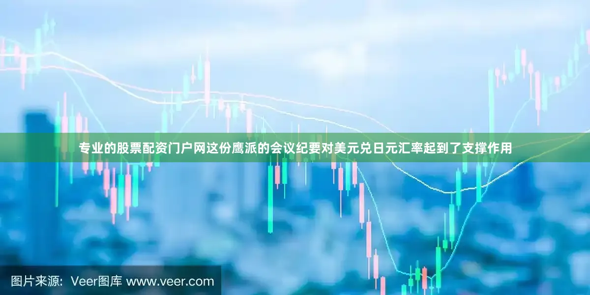 专业的股票配资门户网这份鹰派的会议纪要对美元兑日元汇率起到了支撑作用