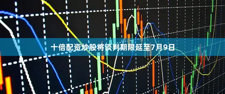 十倍配资炒股将谈判期限延至7月9日