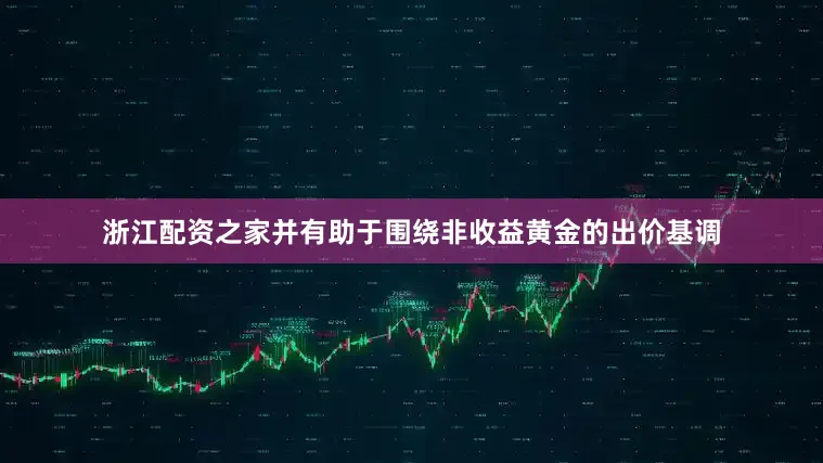 浙江配资之家并有助于围绕非收益黄金的出价基调