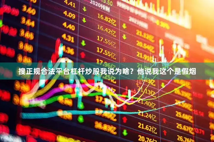 搜正规合法平台杠杆炒股我说为啥？他说我这个是假烟