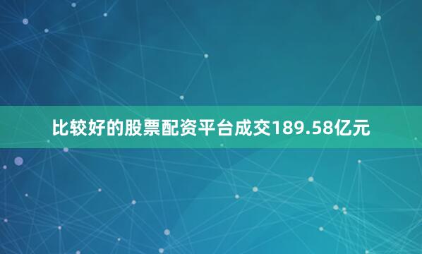 比较好的股票配资平台成交189.58亿元