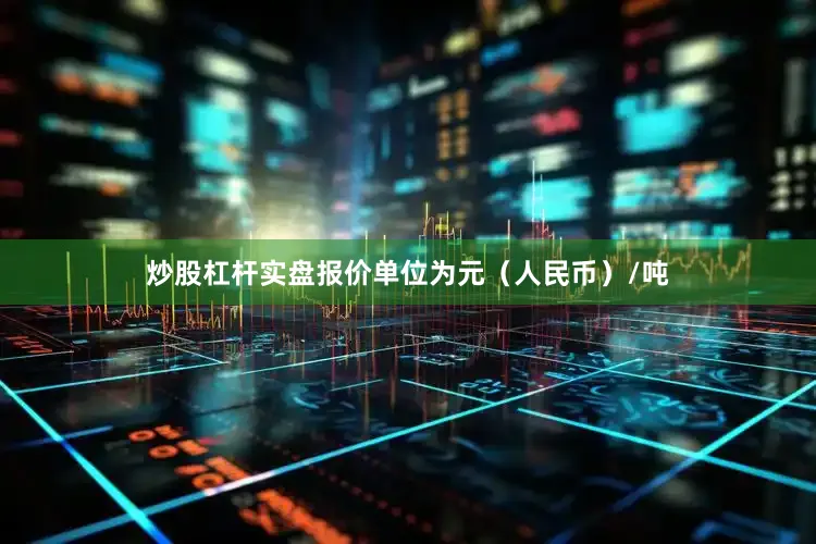 炒股杠杆实盘报价单位为元（人民币）/吨