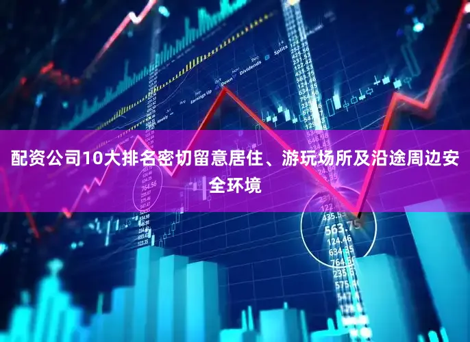 配资公司10大排名密切留意居住、游玩场所及沿途周边安全环境
