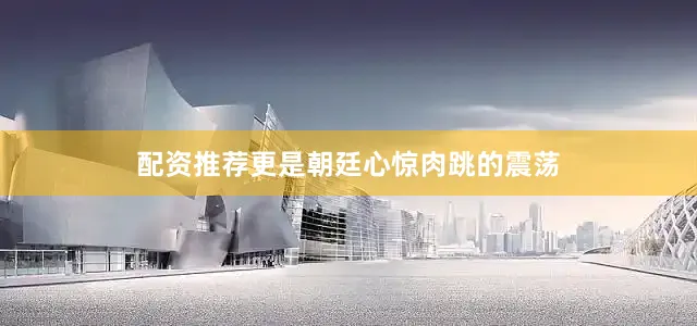 配资推荐更是朝廷心惊肉跳的震荡