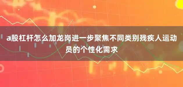 a股杠杆怎么加龙岗进一步聚焦不同类别残疾人运动员的个性化需求