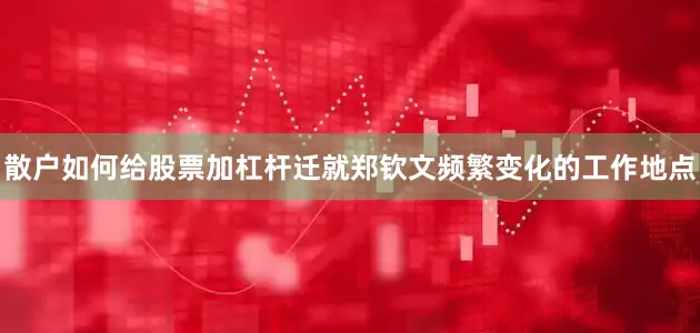散户如何给股票加杠杆迁就郑钦文频繁变化的工作地点