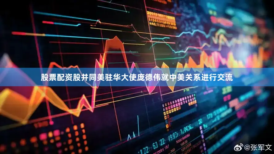 股票配资股并同美驻华大使庞德伟就中美关系进行交流