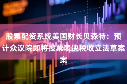 股票配资系统美国财长贝森特：预计众议院即将投票表决税收立法草案