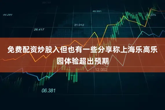 免费配资炒股入但也有一些分享称上海乐高乐园体验超出预期