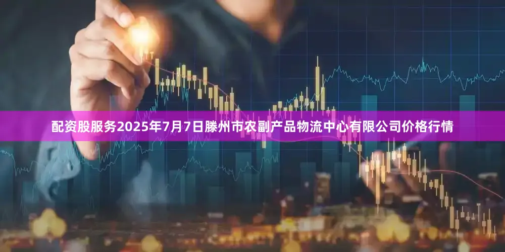 配资股服务2025年7月7日滕州市农副产品物流中心有限公司价格行情