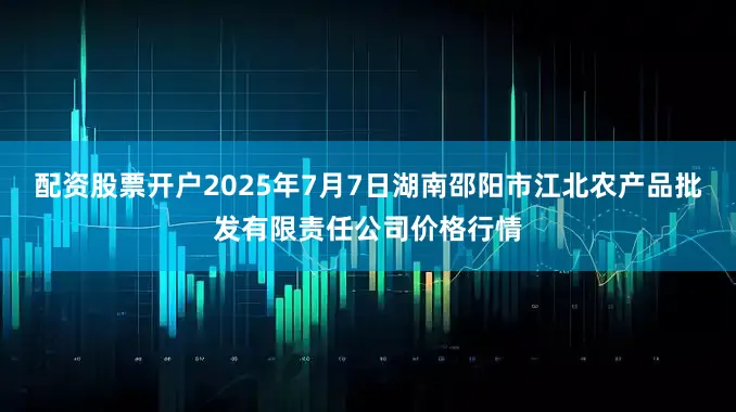 配资股票开户2025年7月7日湖南邵阳市江北农产品批发有限责任公司价格行情