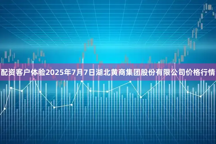 配资客户体验2025年7月7日湖北黄商集团股份有限公司价格行情