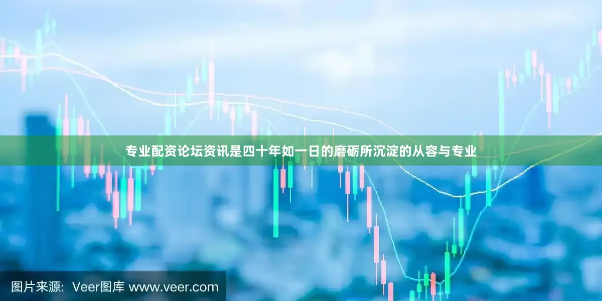 专业配资论坛资讯是四十年如一日的磨砺所沉淀的从容与专业