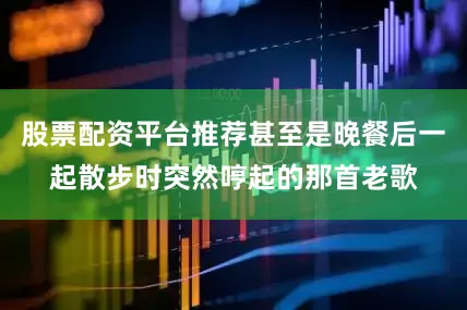 股票配资平台推荐甚至是晚餐后一起散步时突然哼起的那首老歌