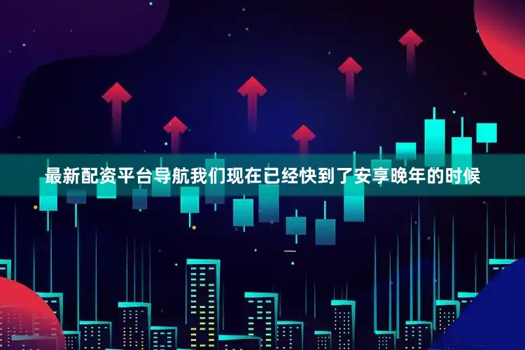 最新配资平台导航我们现在已经快到了安享晚年的时候