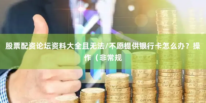 股票配资论坛资料大全且无法/不愿提供银行卡怎么办？操作（非常规