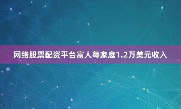 网络股票配资平台富人每家庭1.2万美元收入