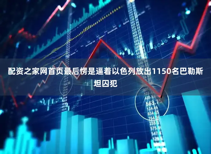 配资之家网首页最后愣是逼着以色列放出1150名巴勒斯坦囚犯