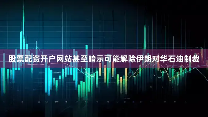 股票配资开户网站甚至暗示可能解除伊朗对华石油制裁