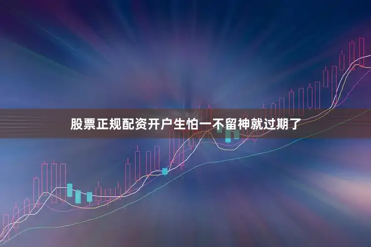 股票正规配资开户生怕一不留神就过期了