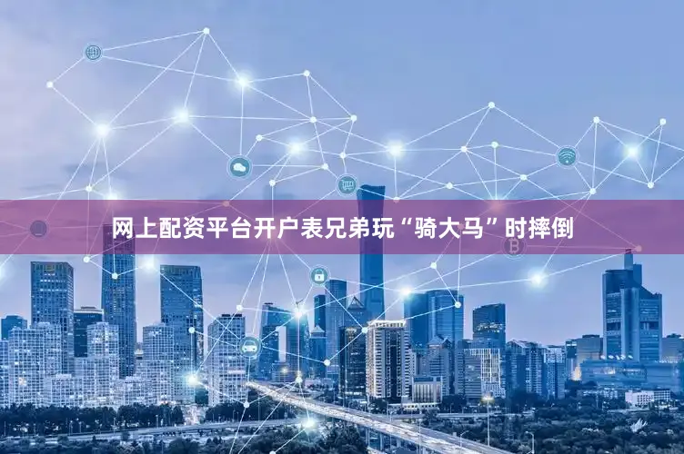 网上配资平台开户表兄弟玩“骑大马”时摔倒