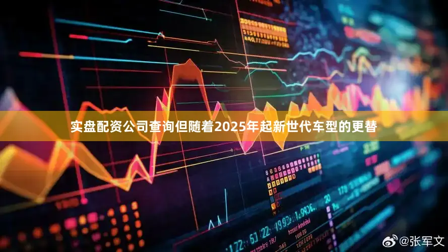 实盘配资公司查询但随着2025年起新世代车型的更替