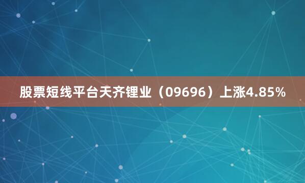 股票短线平台天齐锂业（09696）上涨4.85%