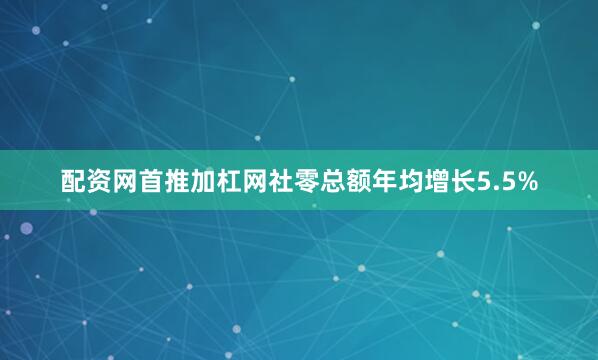 配资网首推加杠网社零总额年均增长5.5%