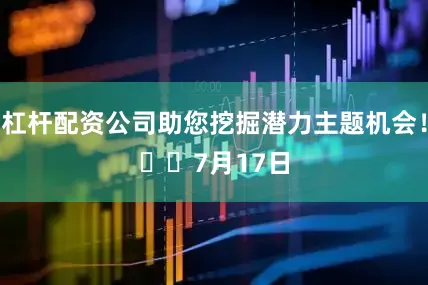 杠杆配资公司助您挖掘潜力主题机会！		　　7月17日