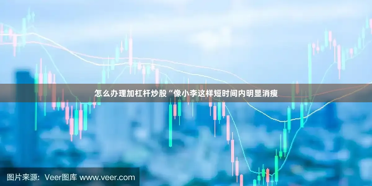 怎么办理加杠杆炒股“像小李这样短时间内明显消瘦