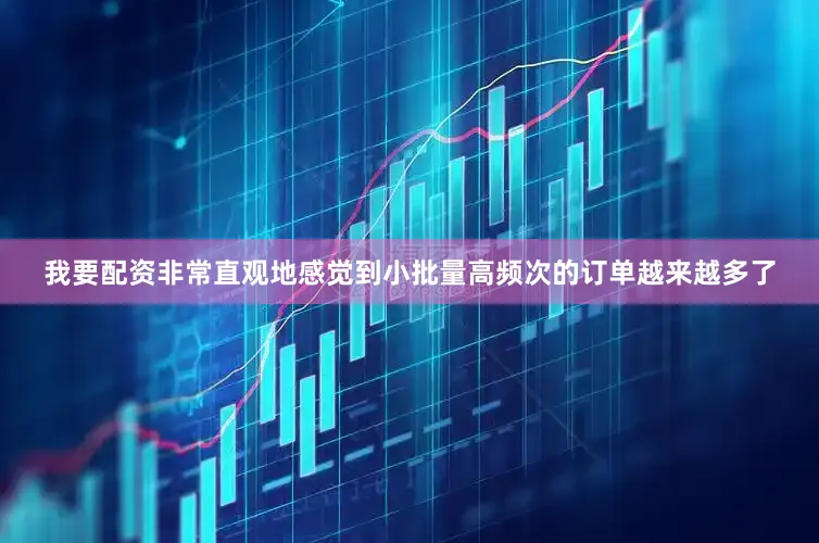 我要配资非常直观地感觉到小批量高频次的订单越来越多了