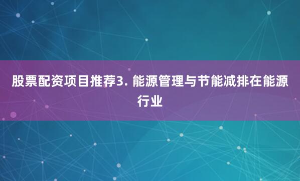 股票配资项目推荐3. 能源管理与节能减排在能源行业