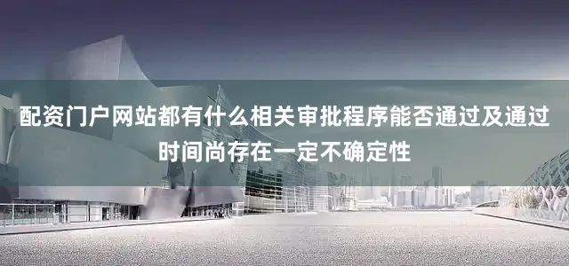 配资门户网站都有什么相关审批程序能否通过及通过时间尚存在一定不确定性