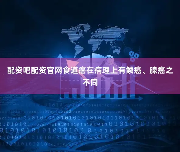 配资吧配资官网食道癌在病理上有鳞癌、腺癌之不同