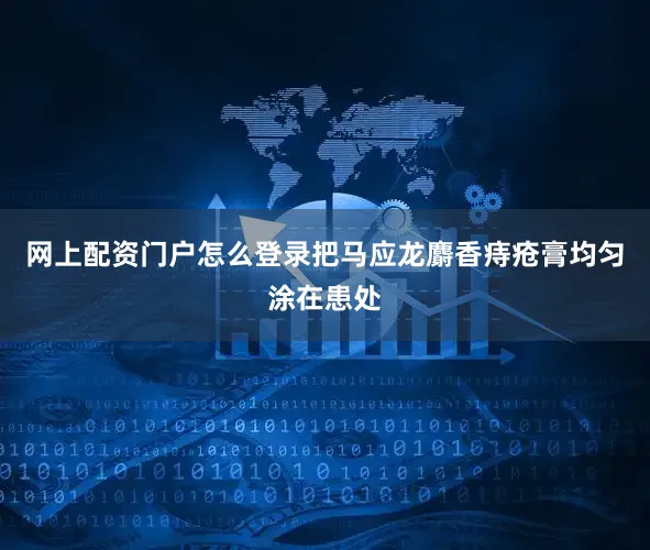 网上配资门户怎么登录把马应龙麝香痔疮膏均匀涂在患处