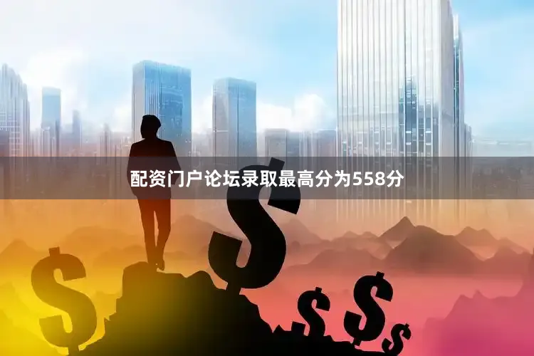 配资门户论坛录取最高分为558分