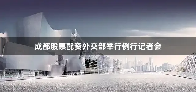 成都股票配资外交部举行例行记者会
