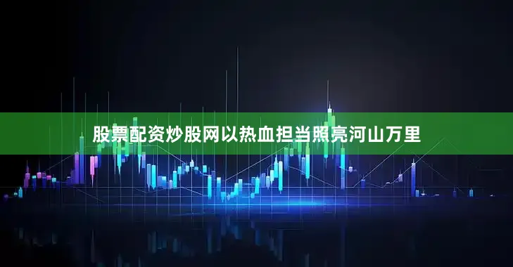股票配资炒股网以热血担当照亮河山万里