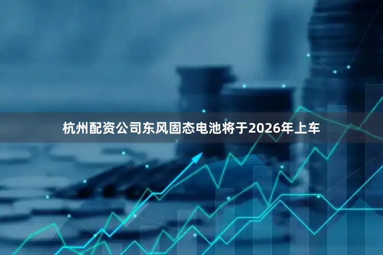 杭州配资公司东风固态电池将于2026年上车