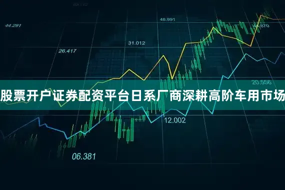 股票开户证券配资平台日系厂商深耕高阶车用市场