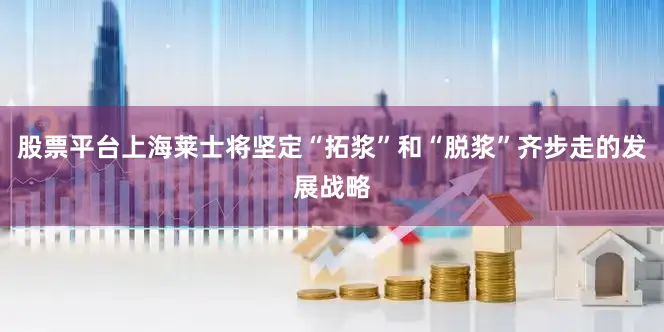 股票平台上海莱士将坚定“拓浆”和“脱浆”齐步走的发展战略