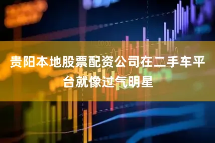 贵阳本地股票配资公司在二手车平台就像过气明星